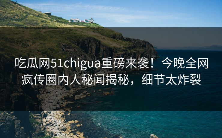 吃瓜网51chigua重磅来袭！今晚全网疯传圈内人秘闻揭秘，细节太炸裂