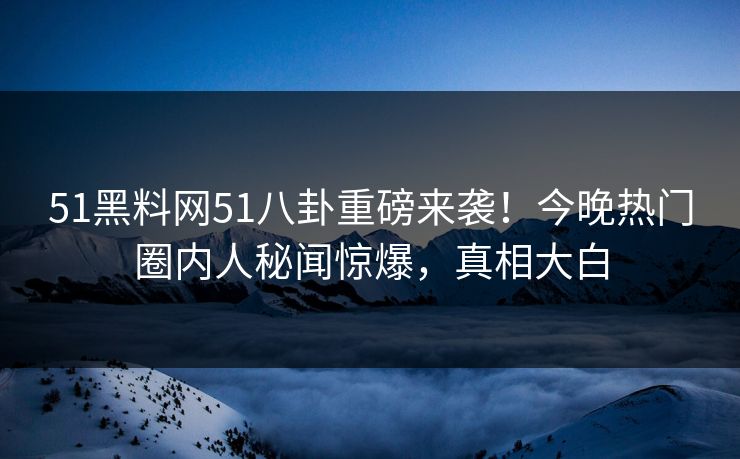 51黑料网51八卦重磅来袭！今晚热门圈内人秘闻惊爆，真相大白