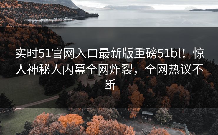 实时51官网入口最新版重磅51bl！惊人神秘人内幕全网炸裂，全网热议不断