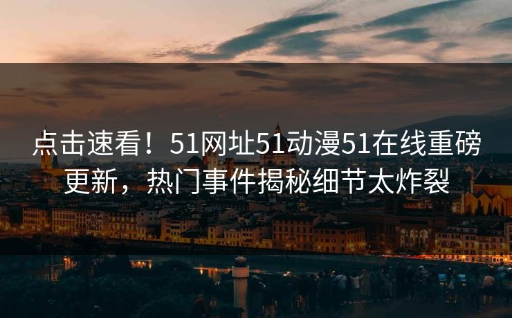 点击速看！51网址51动漫51在线重磅更新，热门事件揭秘细节太炸裂