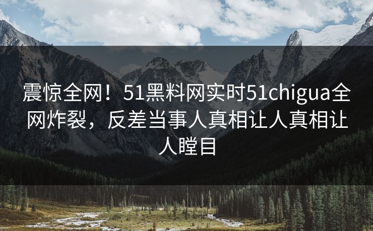 震惊全网！51黑料网实时51chigua全网炸裂，反差当事人真相让人真相让人瞠目