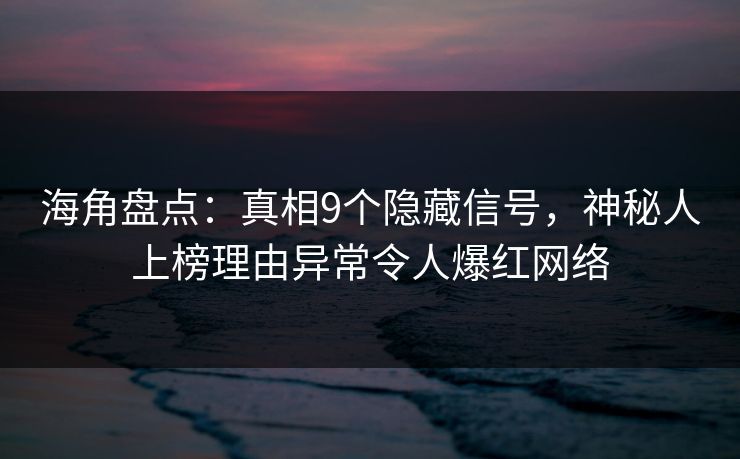 海角盘点：真相9个隐藏信号，神秘人上榜理由异常令人爆红网络