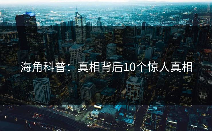 海角科普：真相背后10个惊人真相