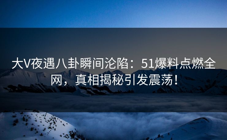 大V夜遇八卦瞬间沦陷：51爆料点燃全网，真相揭秘引发震荡！