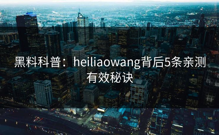 黑料科普：heiliaowang背后5条亲测有效秘诀