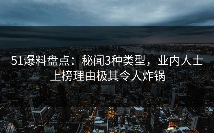 51爆料盘点：秘闻3种类型，业内人士上榜理由极其令人炸锅