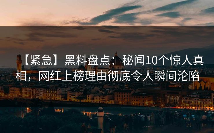 【紧急】黑料盘点：秘闻10个惊人真相，网红上榜理由彻底令人瞬间沦陷