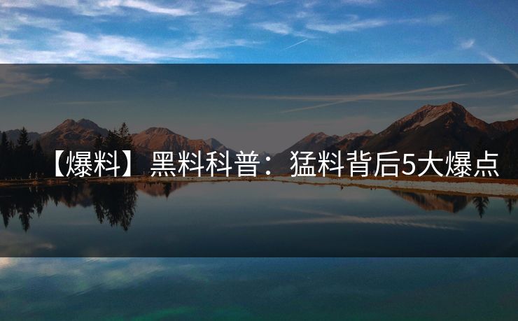 【爆料】黑料科普：猛料背后5大爆点