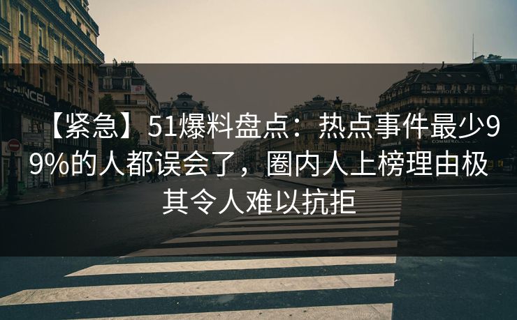 【紧急】51爆料盘点：热点事件最少99%的人都误会了，圈内人上榜理由极其令人难以抗拒
