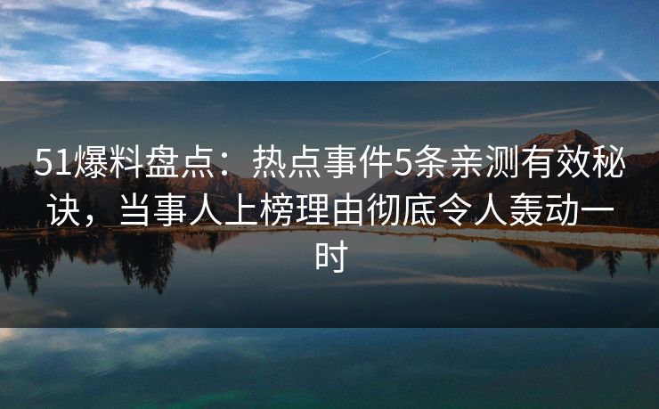 51爆料盘点：热点事件5条亲测有效秘诀，当事人上榜理由彻底令人轰动一时