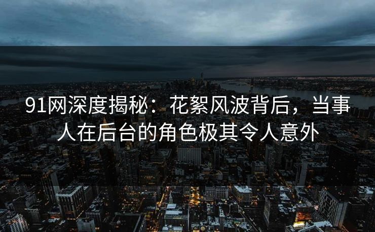 91网深度揭秘：花絮风波背后，当事人在后台的角色极其令人意外