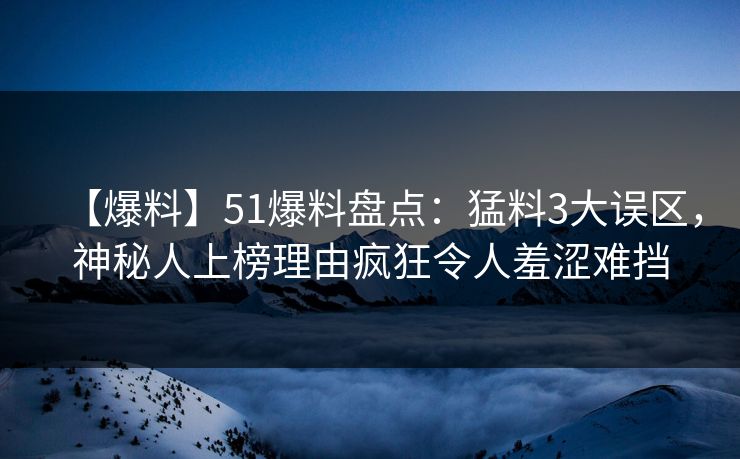 【爆料】51爆料盘点：猛料3大误区，神秘人上榜理由疯狂令人羞涩难挡