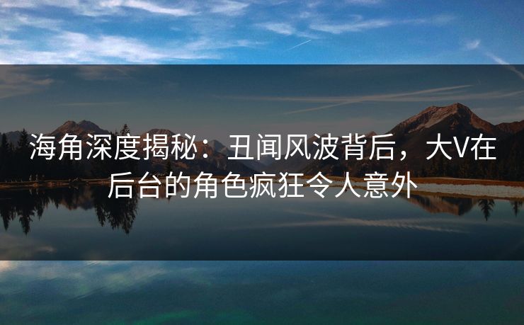 海角深度揭秘：丑闻风波背后，大V在后台的角色疯狂令人意外