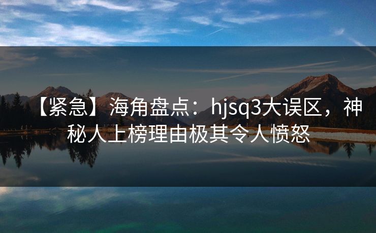 【紧急】海角盘点：hjsq3大误区，神秘人上榜理由极其令人愤怒