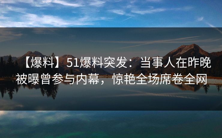 【爆料】51爆料突发：当事人在昨晚被曝曾参与内幕，惊艳全场席卷全网