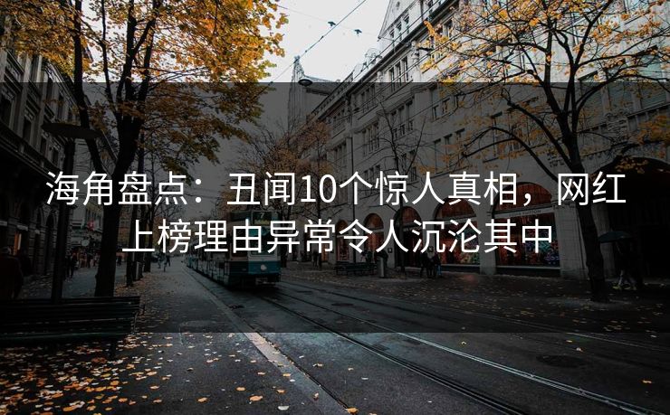 海角盘点：丑闻10个惊人真相，网红上榜理由异常令人沉沦其中