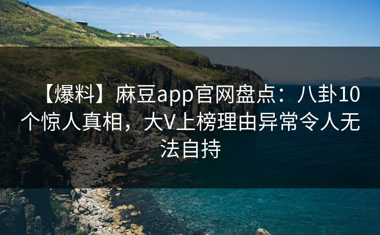 【爆料】麻豆app官网盘点：八卦10个惊人真相，大V上榜理由异常令人无法自持