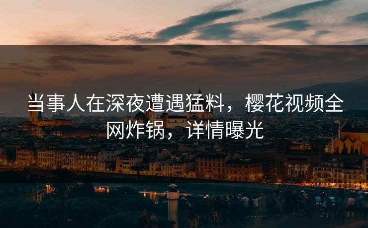 当事人在深夜遭遇猛料，樱花视频全网炸锅，详情曝光