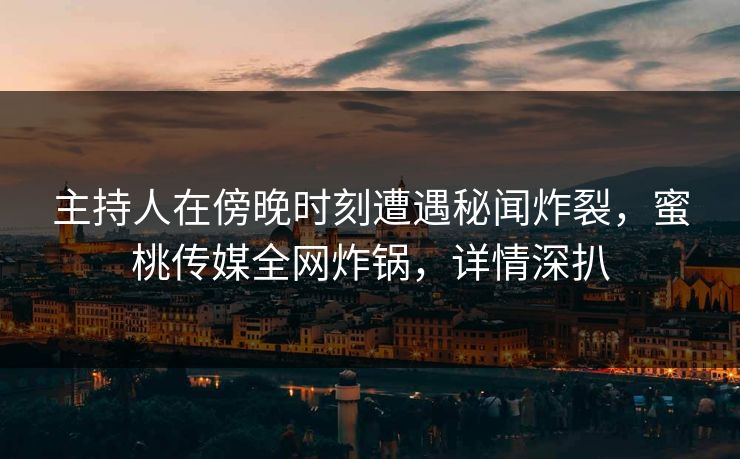 主持人在傍晚时刻遭遇秘闻炸裂，蜜桃传媒全网炸锅，详情深扒