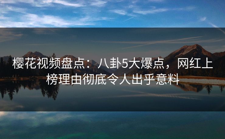 樱花视频盘点：八卦5大爆点，网红上榜理由彻底令人出乎意料