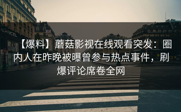 【爆料】蘑菇影视在线观看突发：圈内人在昨晚被曝曾参与热点事件，刷爆评论席卷全网