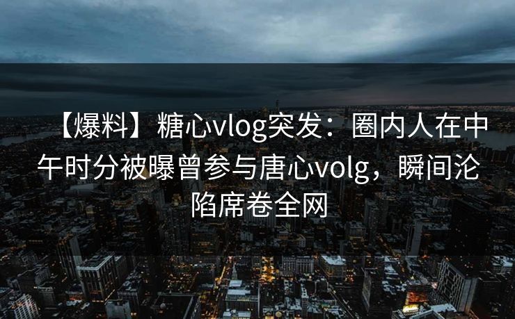 【爆料】糖心vlog突发：圈内人在中午时分被曝曾参与唐心volg，瞬间沦陷席卷全网