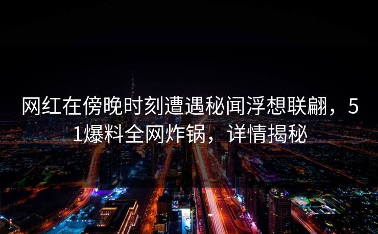 网红在傍晚时刻遭遇秘闻浮想联翩，51爆料全网炸锅，详情揭秘