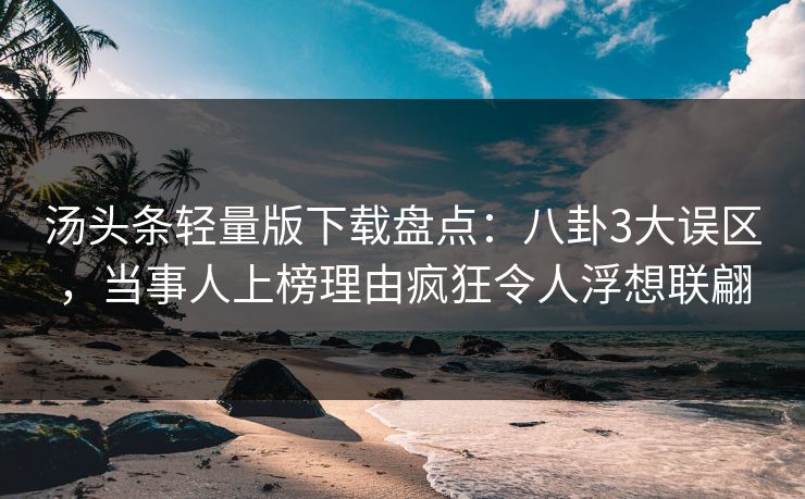汤头条轻量版下载盘点：八卦3大误区，当事人上榜理由疯狂令人浮想联翩