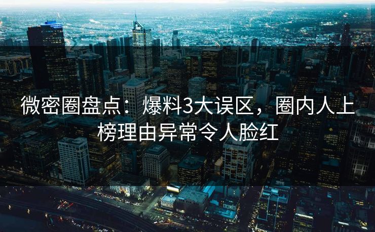 微密圈盘点：爆料3大误区，圈内人上榜理由异常令人脸红
