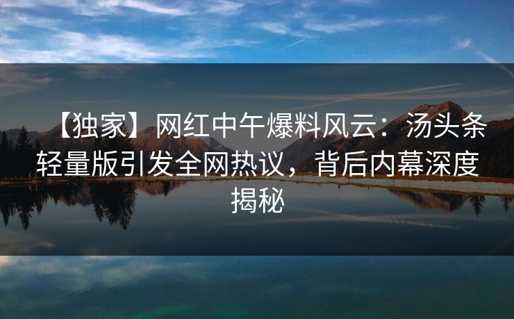 【独家】网红中午爆料风云：汤头条轻量版引发全网热议，背后内幕深度揭秘