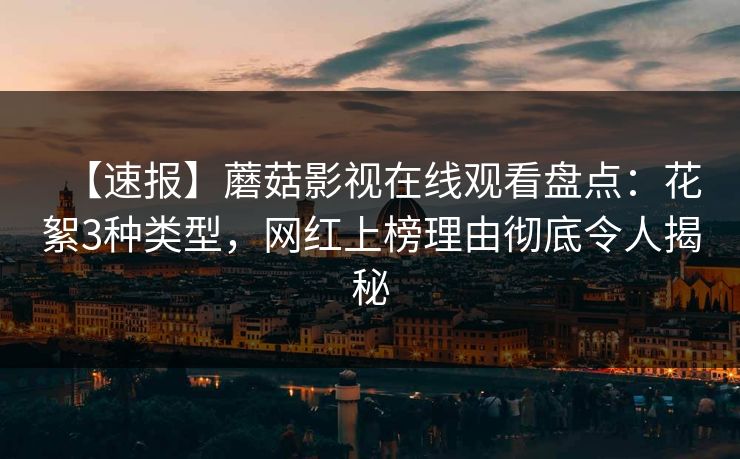 【速报】蘑菇影视在线观看盘点：花絮3种类型，网红上榜理由彻底令人揭秘
