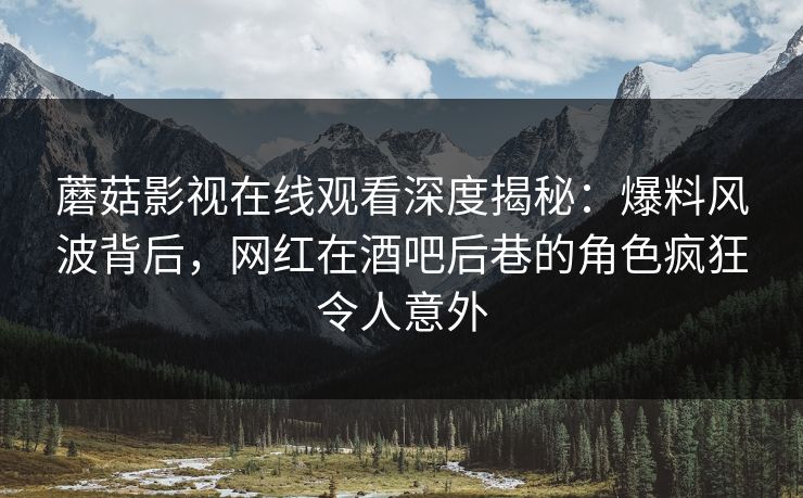 蘑菇影视在线观看深度揭秘：爆料风波背后，网红在酒吧后巷的角色疯狂令人意外