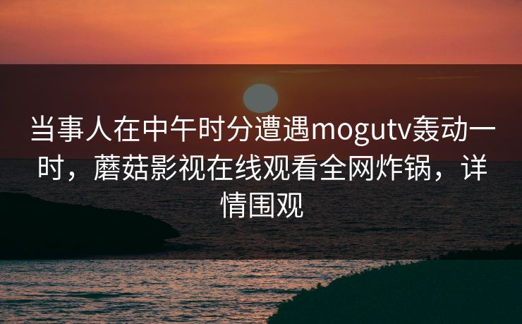 当事人在中午时分遭遇mogutv轰动一时，蘑菇影视在线观看全网炸锅，详情围观