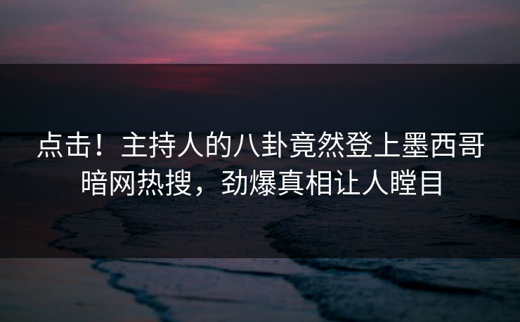点击！主持人的八卦竟然登上墨西哥暗网热搜，劲爆真相让人瞠目