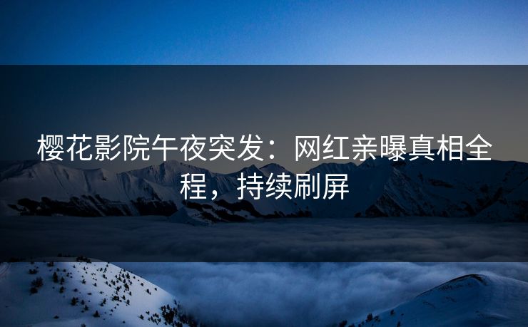 樱花影院午夜突发：网红亲曝真相全程，持续刷屏