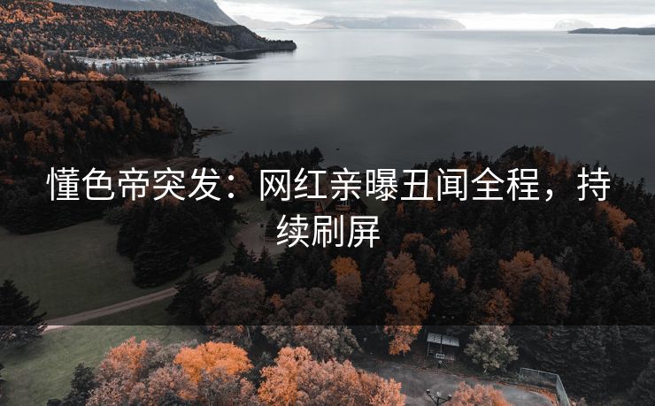 懂色帝突发：网红亲曝丑闻全程，持续刷屏