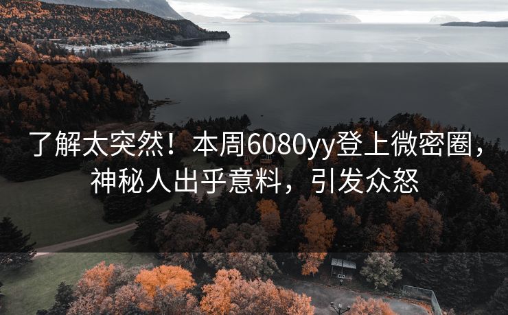 了解太突然！本周6080yy登上微密圈，神秘人出乎意料，引发众怒