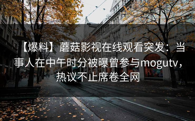 【爆料】蘑菇影视在线观看突发：当事人在中午时分被曝曾参与mogutv，热议不止席卷全网