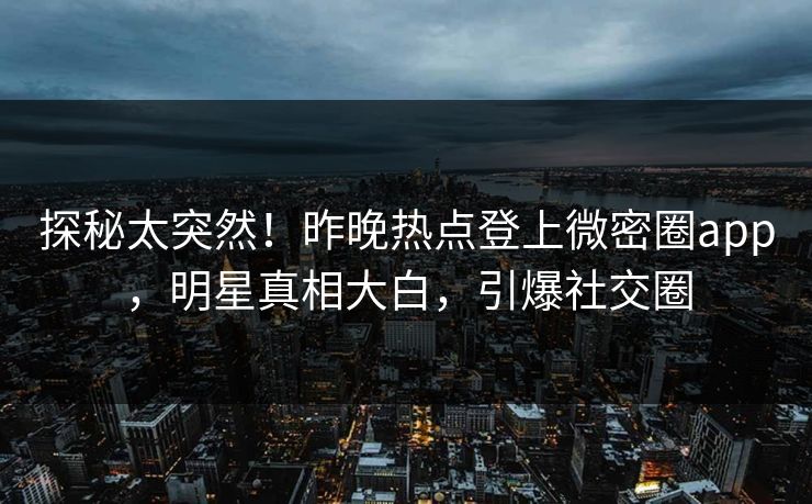 探秘太突然！昨晚热点登上微密圈app，明星真相大白，引爆社交圈