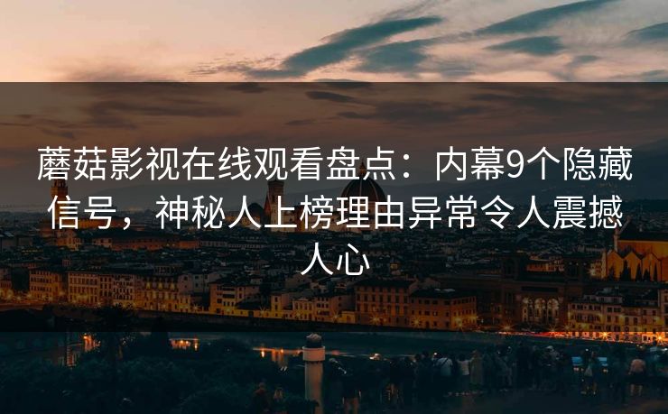 蘑菇影视在线观看盘点：内幕9个隐藏信号，神秘人上榜理由异常令人震撼人心