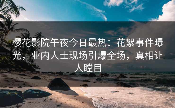 樱花影院午夜今日最热：花絮事件曝光，业内人士现场引爆全场，真相让人瞠目