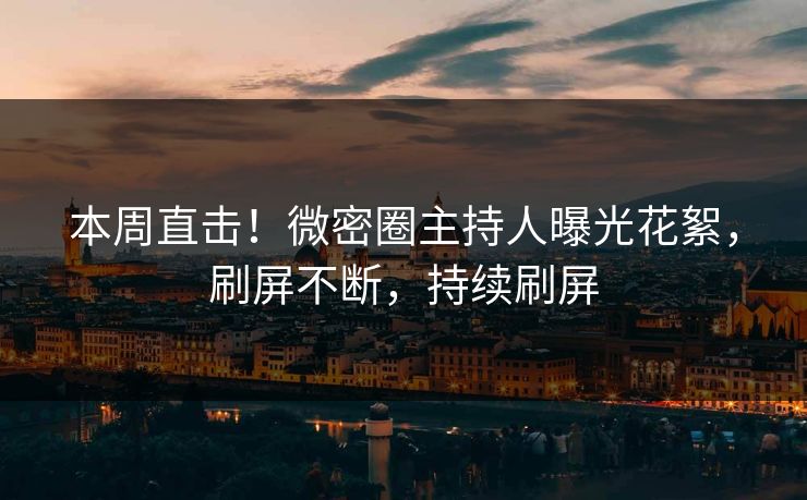 本周直击！微密圈主持人曝光花絮，刷屏不断，持续刷屏