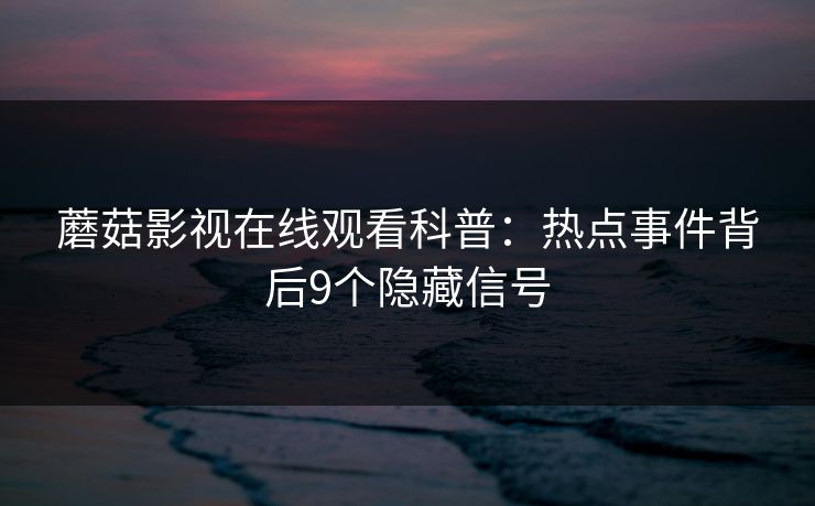 蘑菇影视在线观看科普：热点事件背后9个隐藏信号