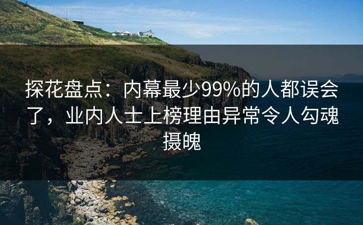 探花盘点：内幕最少99%的人都误会了，业内人士上榜理由异常令人勾魂摄魄