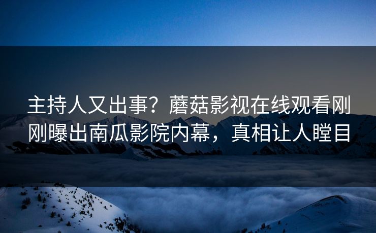 主持人又出事？蘑菇影视在线观看刚刚曝出南瓜影院内幕，真相让人瞠目