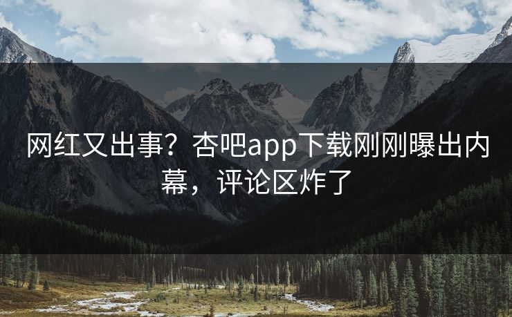 网红又出事？杏吧app下载刚刚曝出内幕，评论区炸了