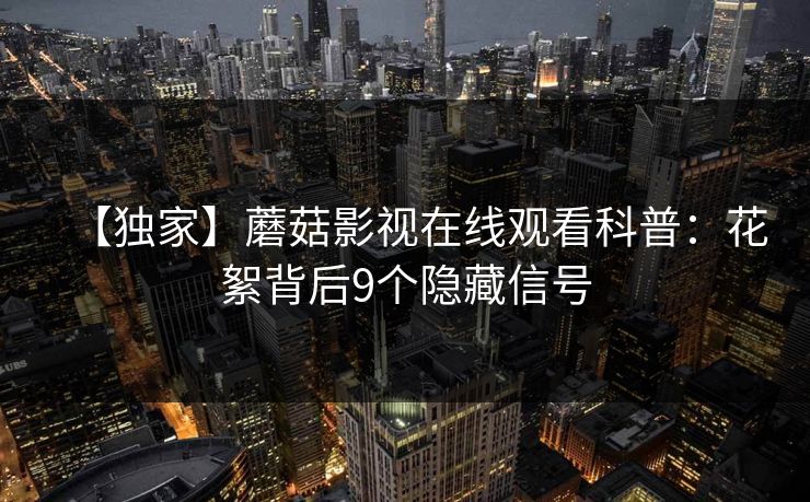 【独家】蘑菇影视在线观看科普:花絮背后9个隐藏信号 【独家】蘑菇影视在线观看科普:花絮背后9个隐藏信号
