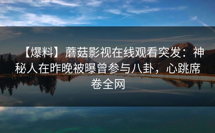【爆料】蘑菇影视在线观看突发:神秘人在昨晚被曝曾参与八卦,心跳席卷全网 【爆料】蘑菇影视在线观看突发:神秘人在昨晚被曝曾参与八卦,心跳席卷全网