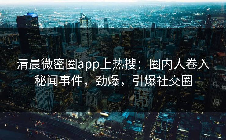 清晨微密圈app上热搜:圈内人卷入秘闻事件,劲爆,引爆社交圈 清晨微密圈app上热搜:圈内人卷入秘闻事件,劲爆,引爆社交圈
