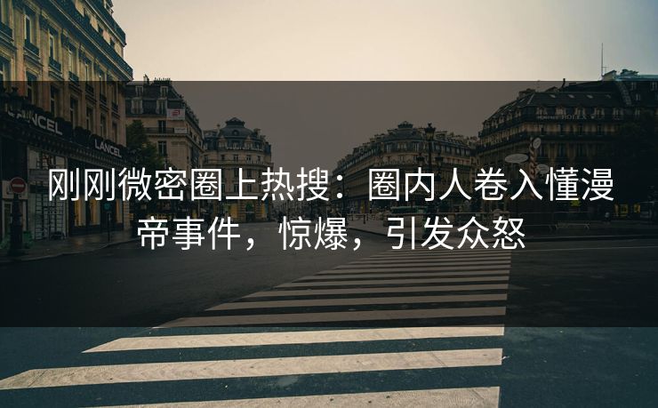 刚刚微密圈上热搜:圈内人卷入懂漫帝事件,惊爆,引发众怒 刚刚微密圈上热搜:圈内人卷入懂漫帝事件,惊爆,引发众怒